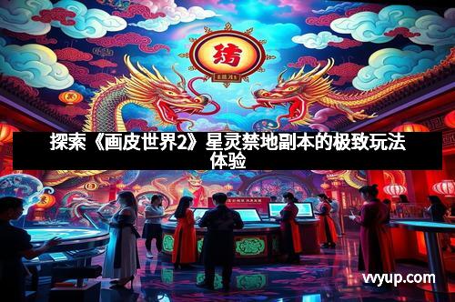探索《画皮世界2》星灵禁地副本的极致玩法体验
