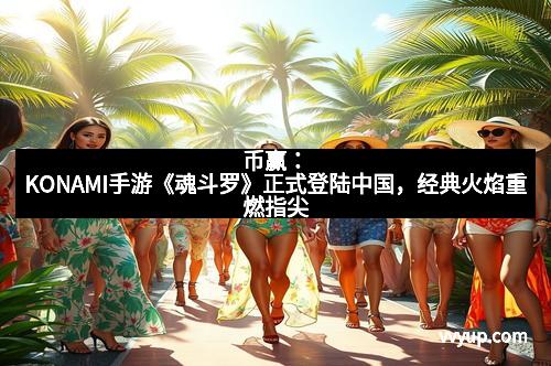 币赢：KONAMI手游《魂斗罗》正式登陆中国，经典火焰重燃指尖