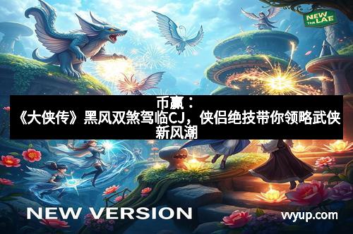 币赢：《大侠传》黑风双煞驾临CJ，侠侣绝技带你领略武侠新风潮