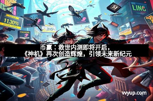 币赢：救世内测即将开启，《神机》再次创造辉煌，引领未来新纪元
