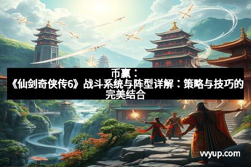 币赢：《仙剑奇侠传6》战斗系统与阵型详解：策略与技巧的完美结合